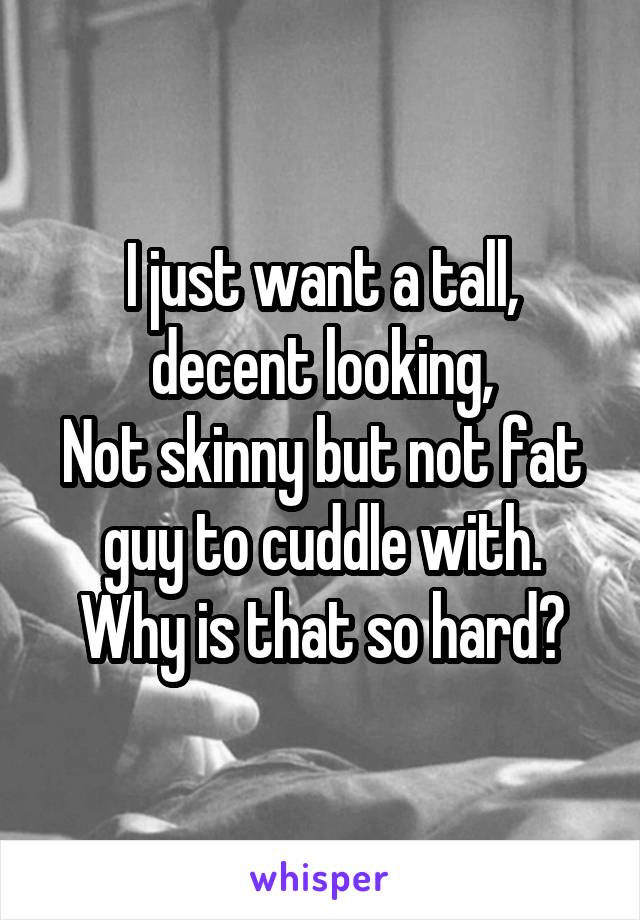 I just want a tall, decent looking,
Not skinny but not fat guy to cuddle with.
Why is that so hard?