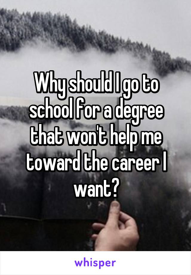 Why should I go to school for a degree that won't help me toward the career I want?