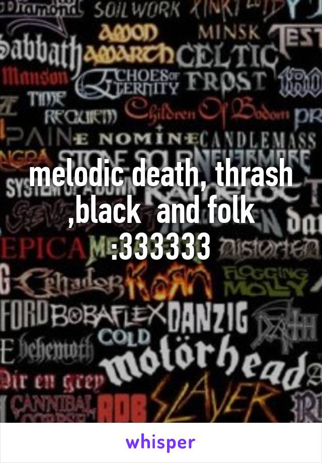 melodic death, thrash ,black  and folk :333333
