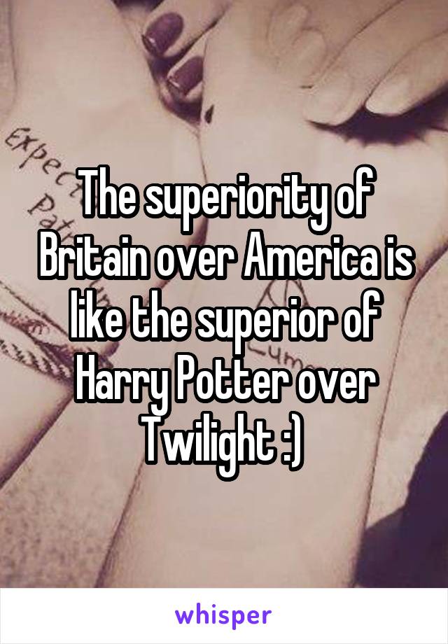 The superiority of Britain over America is like the superior of Harry Potter over Twilight :) 