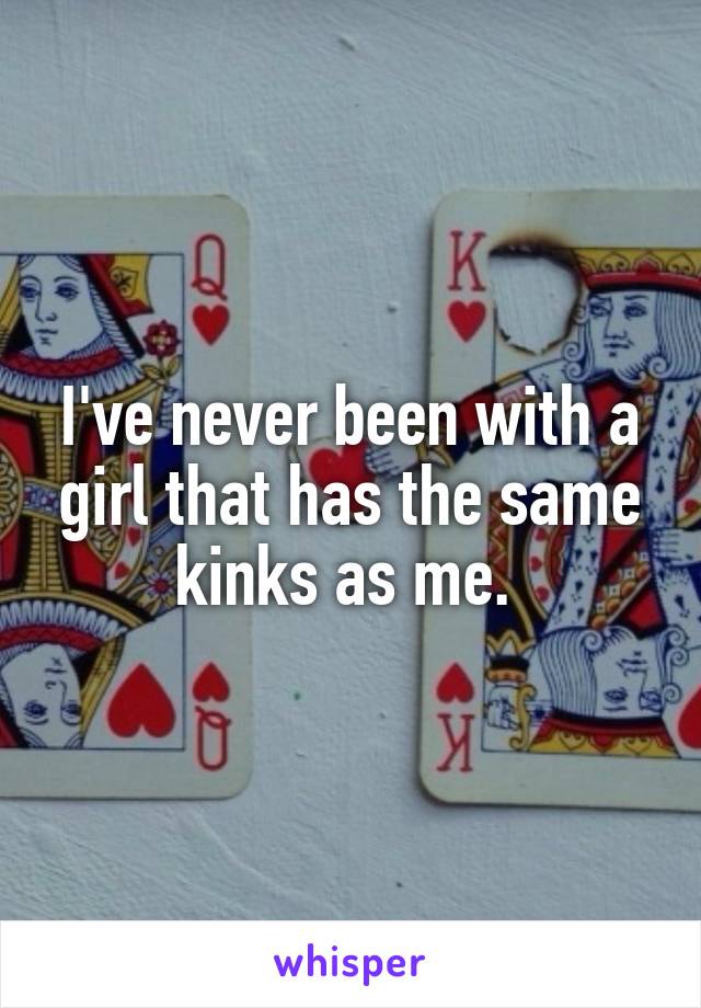 I've never been with a girl that has the same kinks as me. 