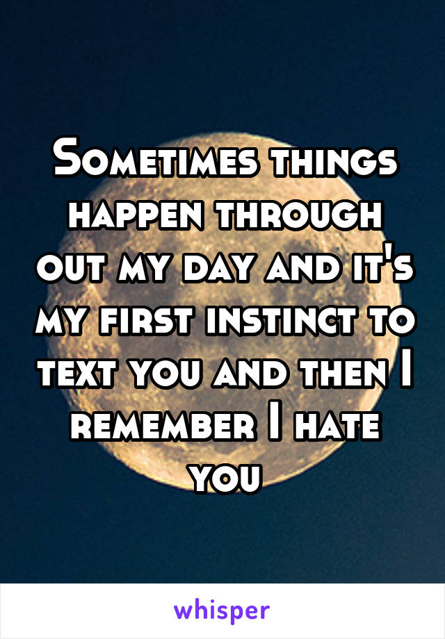 Sometimes things happen through out my day and it's my first instinct to text you and then I remember I hate you