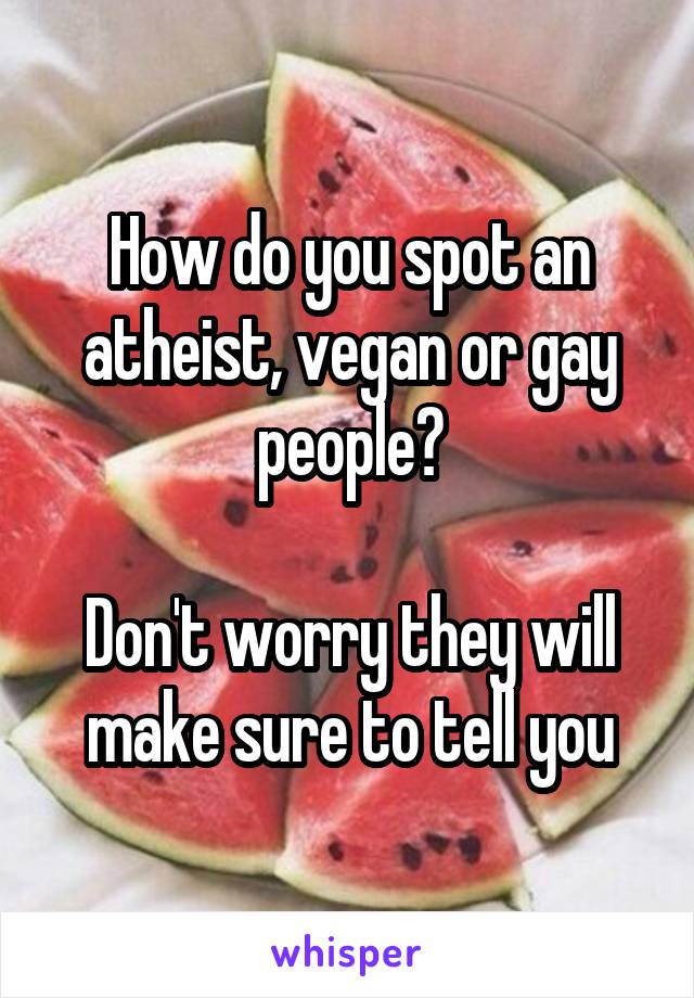 How do you spot an atheist, vegan or gay people?

Don't worry they will make sure to tell you