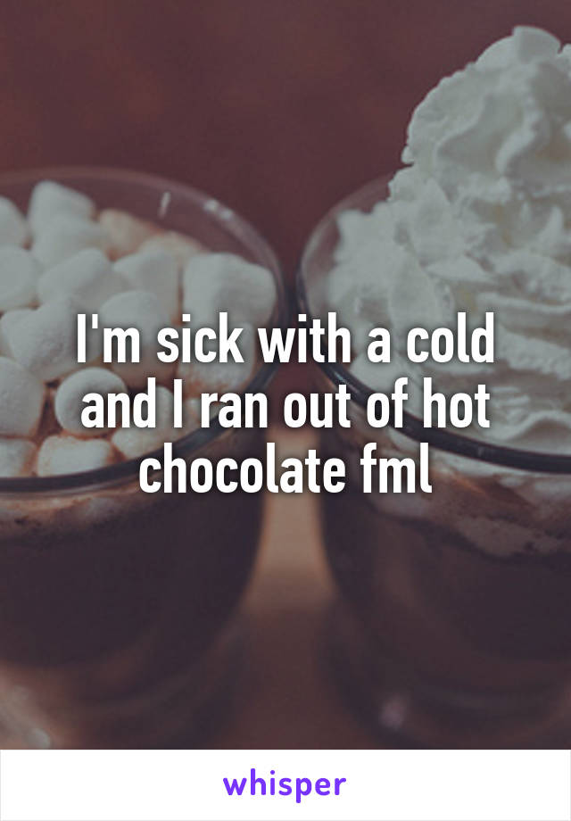 I'm sick with a cold and I ran out of hot chocolate fml