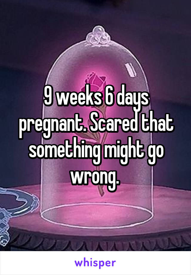 9 weeks 6 days pregnant. Scared that something might go wrong. 