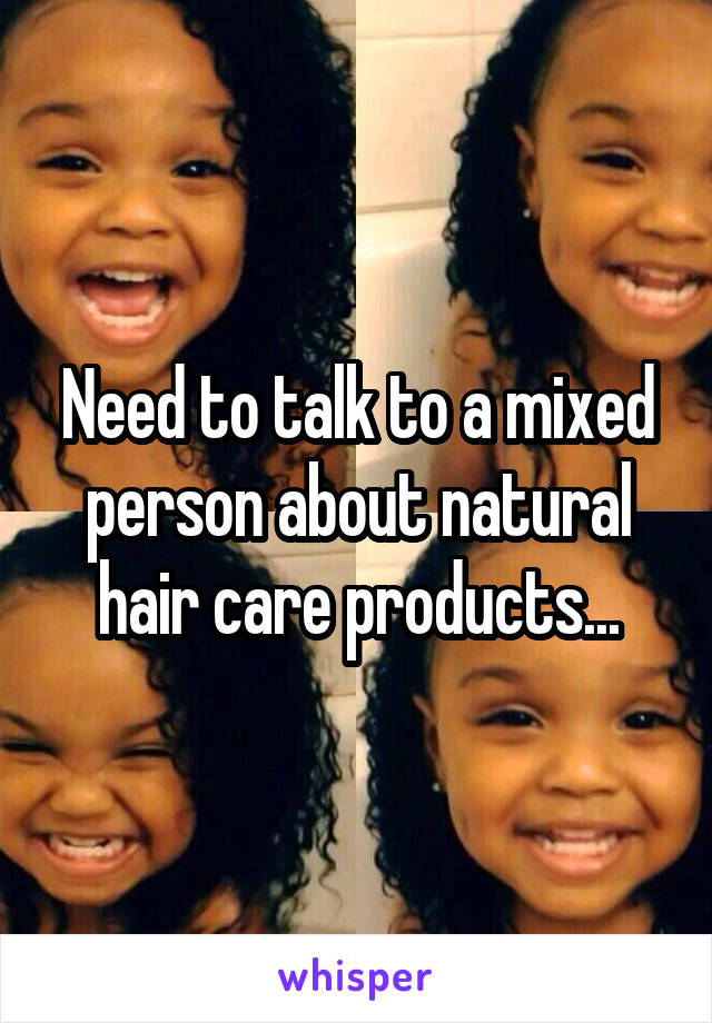 Need to talk to a mixed person about natural hair care products...