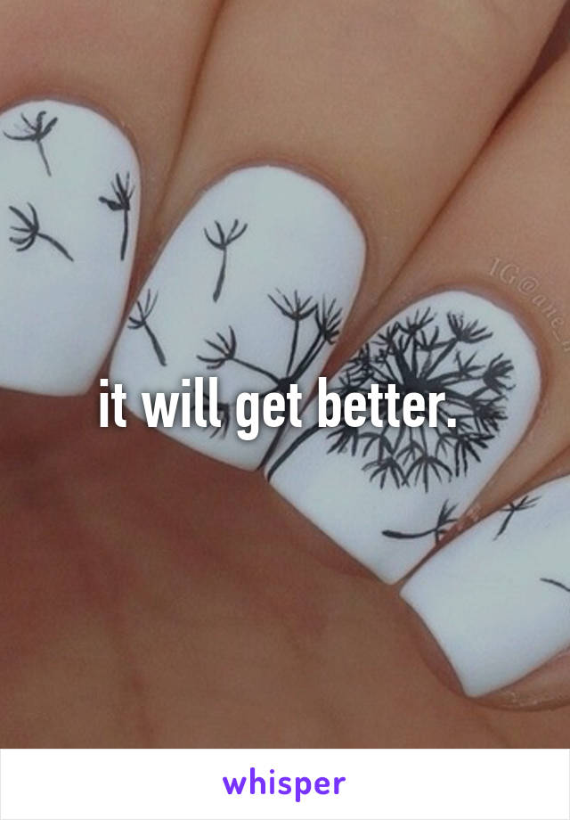 it will get better. 