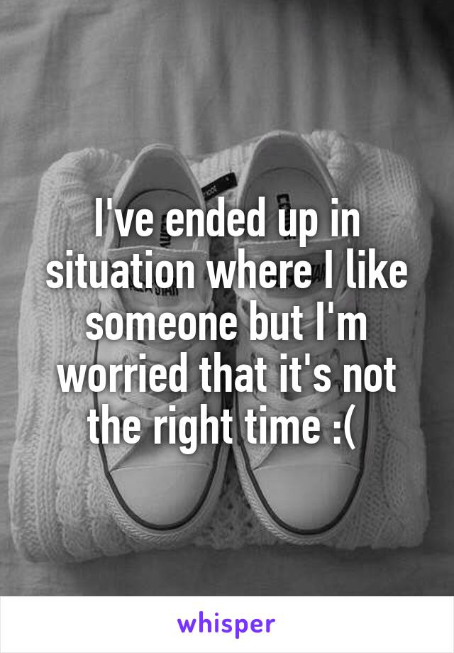 I've ended up in situation where I like someone but I'm worried that it's not the right time :( 