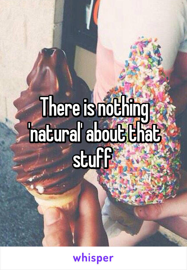 There is nothing 'natural' about that stuff 