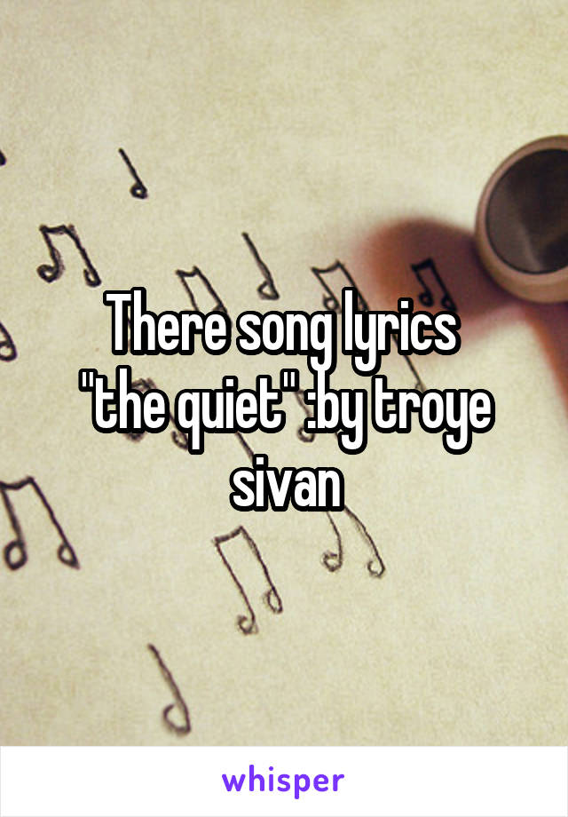 There song lyrics 
"the quiet" :by troye sivan