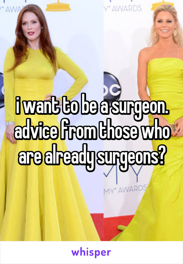 i want to be a surgeon. advice from those who are already surgeons?