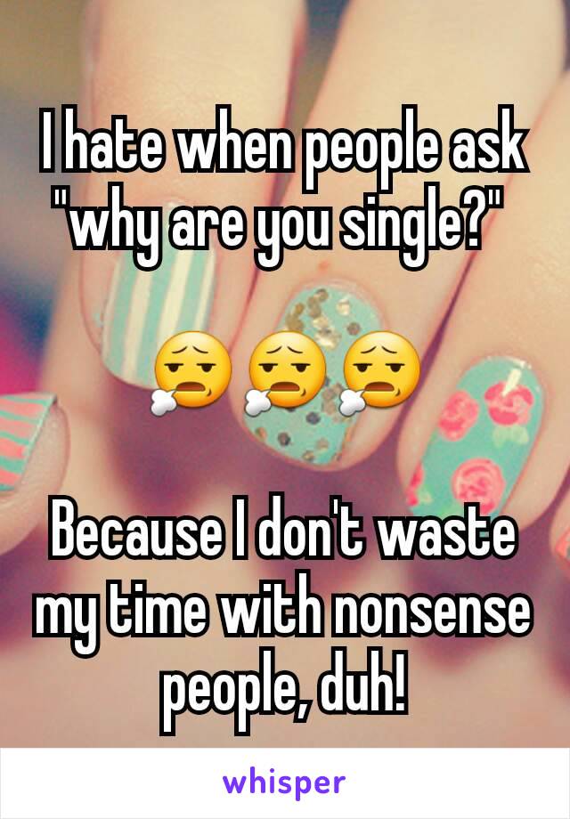 I hate when people ask "why are you single?" 

😧😧😧

Because I don't waste my time with nonsense people, duh!