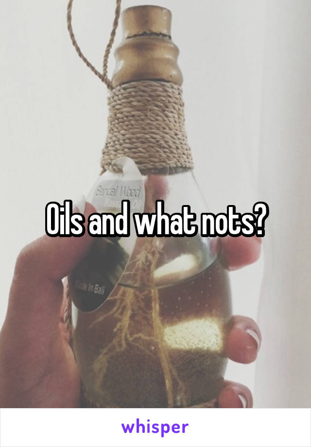 Oils and what nots?