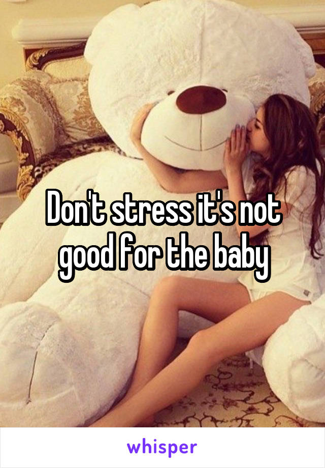 Don't stress it's not good for the baby