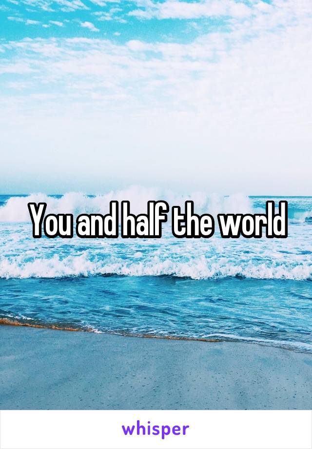 You and half the world