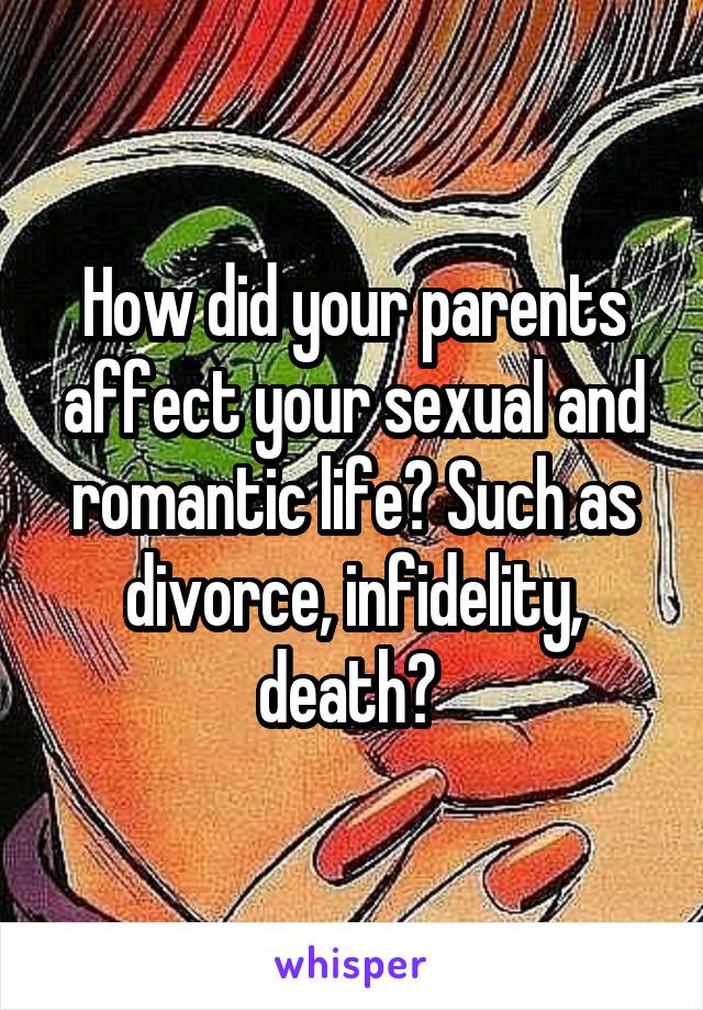 How did your parents affect your sexual and romantic life? Such as divorce, infidelity, death? 