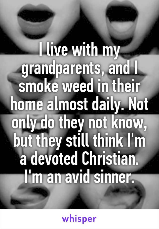 I live with my grandparents, and I smoke weed in their home almost daily. Not only do they not know, but they still think I'm a devoted Christian. I'm an avid sinner.