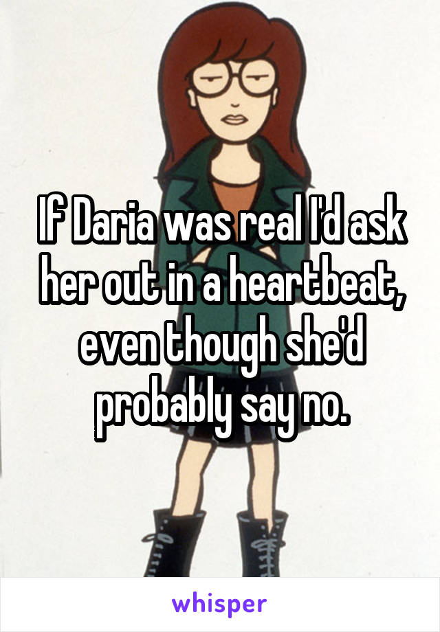 If Daria was real I'd ask her out in a heartbeat, even though she'd probably say no.