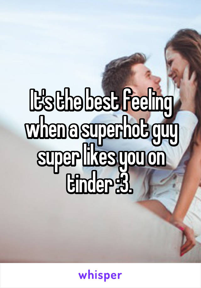 It's the best feeling when a superhot guy super likes you on tinder :3. 