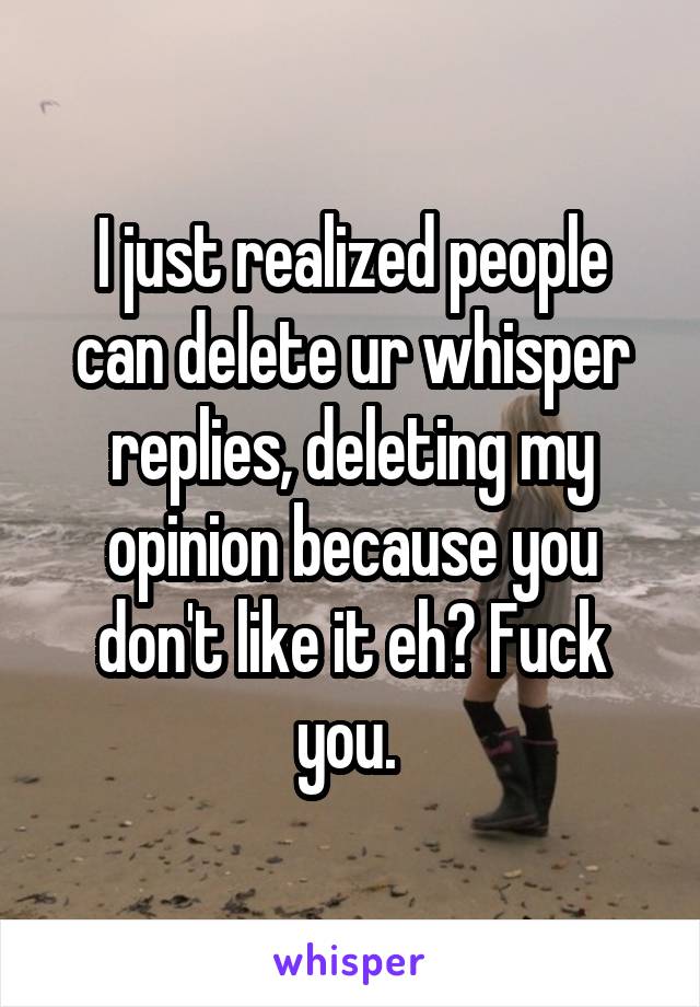 I just realized people can delete ur whisper replies, deleting my opinion because you don't like it eh? Fuck you. 