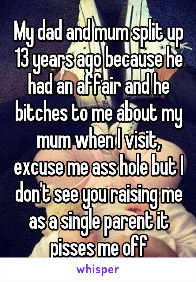 My dad and mum split up 13 years ago because he had an affair and he bitches to me about my mum when I visit, excuse me ass hole but I don't see you raising me as a single parent it pisses me off