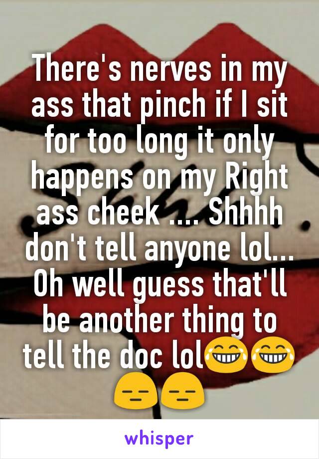 There's nerves in my ass that pinch if I sit for too long it only happens on my Right ass cheek .... Shhhh don't tell anyone lol... Oh well guess that'll be another thing to tell the doc lol😂😂😑😑