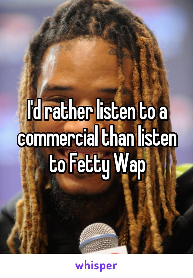 I'd rather listen to a commercial than listen to Fetty Wap