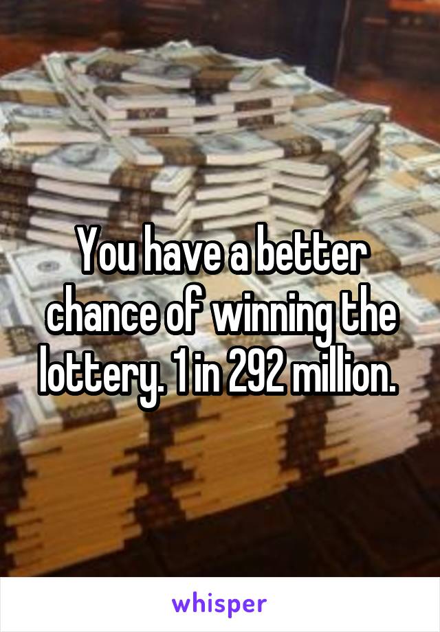 You have a better chance of winning the lottery. 1 in 292 million. 