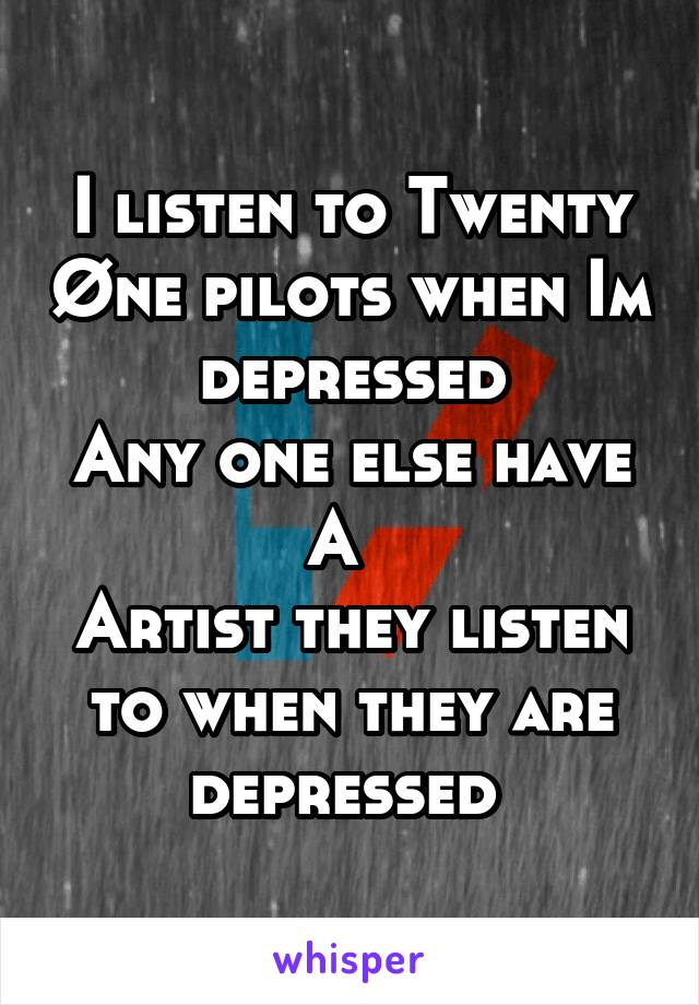 I listen to Twenty Øne pilots when Im depressed
Any one else have A  
Artist they listen to when they are depressed 