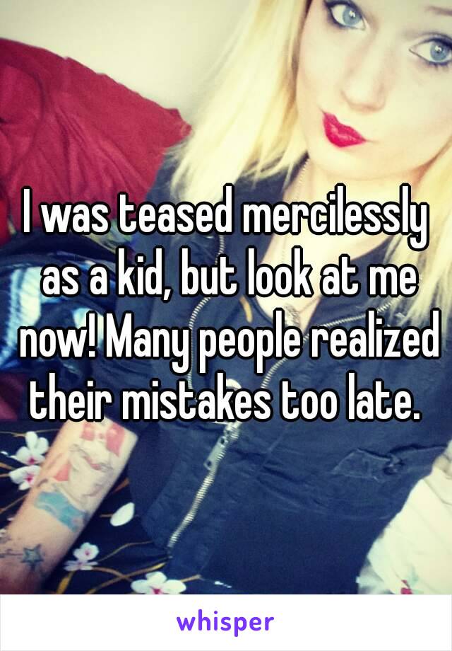 I was teased mercilessly as a kid, but look at me now! Many people realized their mistakes too late. 