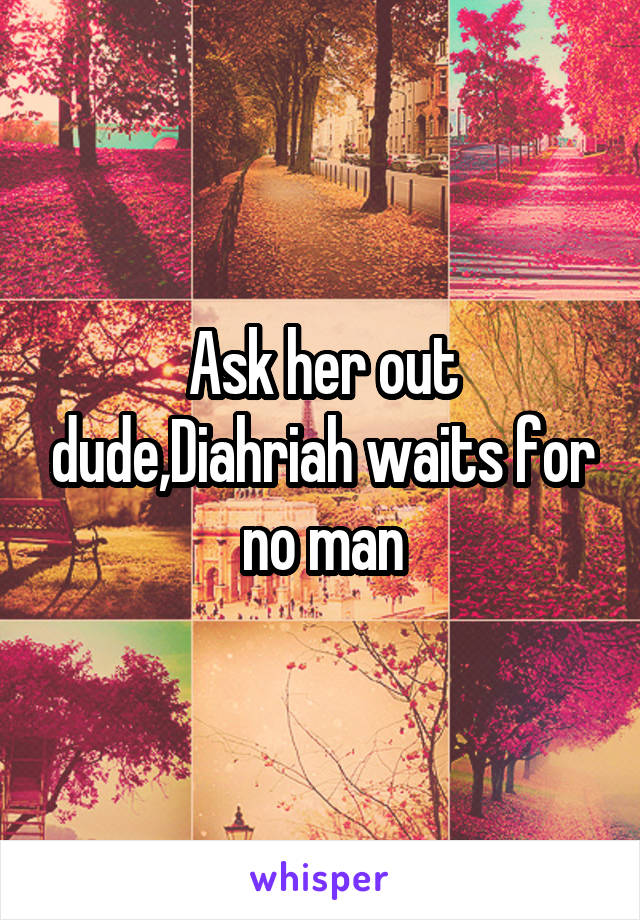 Ask her out dude,Diahriah waits for no man