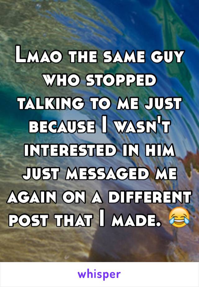 Lmao the same guy who stopped talking to me just because I wasn't interested in him just messaged me again on a different post that I made. 😂