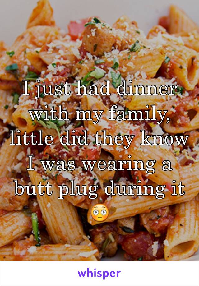 I just had dinner with my family, little did they know I was wearing a butt plug during it 😳