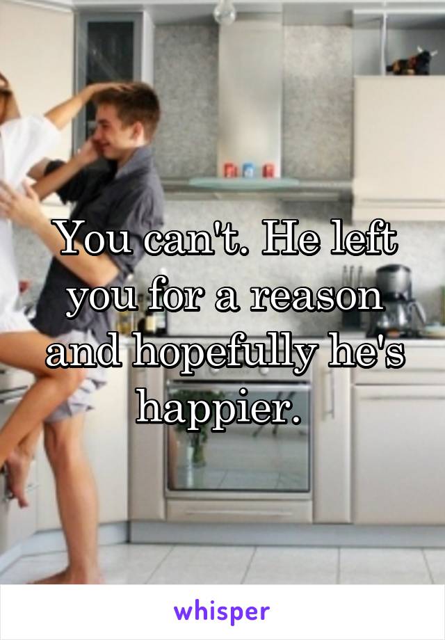 You can't. He left you for a reason and hopefully he's happier. 