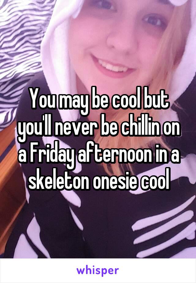 You may be cool but you'll never be chillin on a Friday afternoon in a skeleton onesie cool