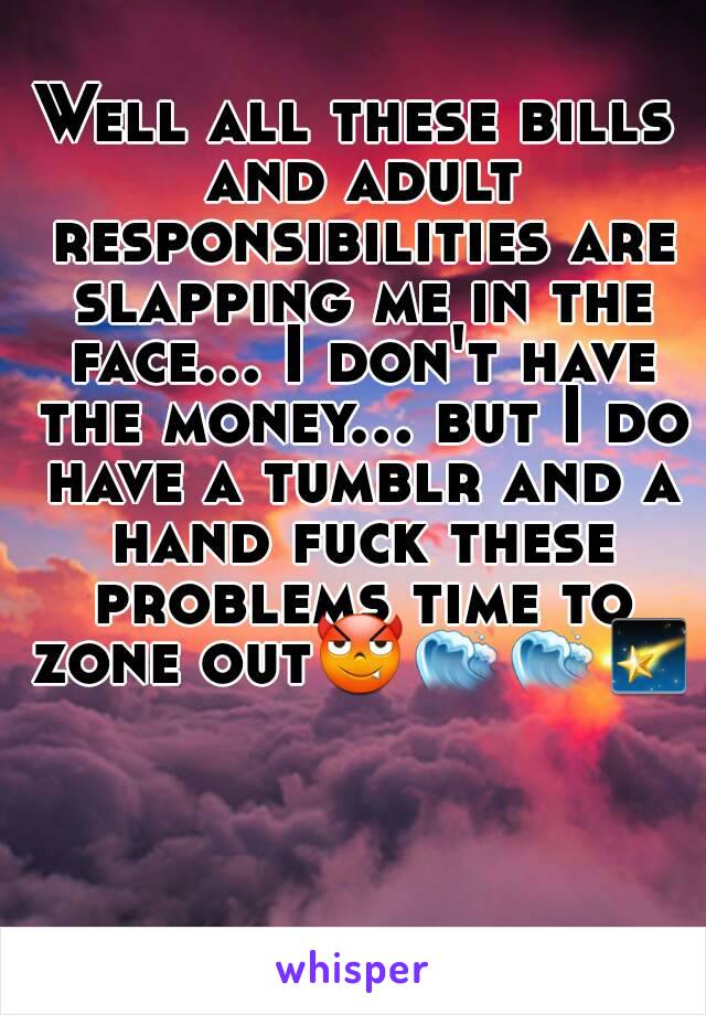 Well all these bills and adult responsibilities are slapping me in the face... I don't have the money... but I do have a tumblr and a hand fuck these problems time to zone out😈🌊🌊🌠