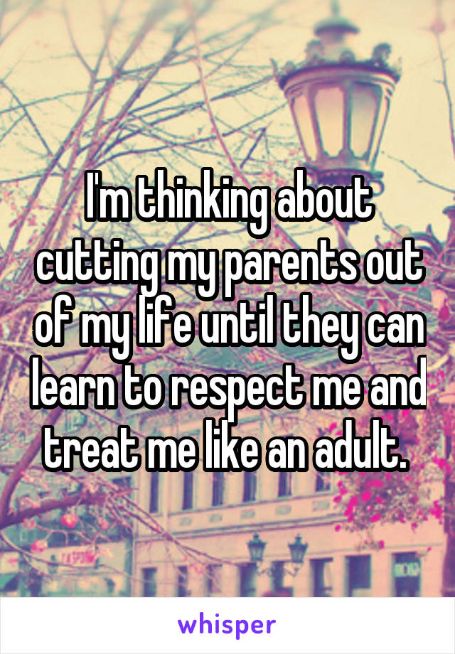 I'm thinking about cutting my parents out of my life until they can learn to respect me and treat me like an adult. 