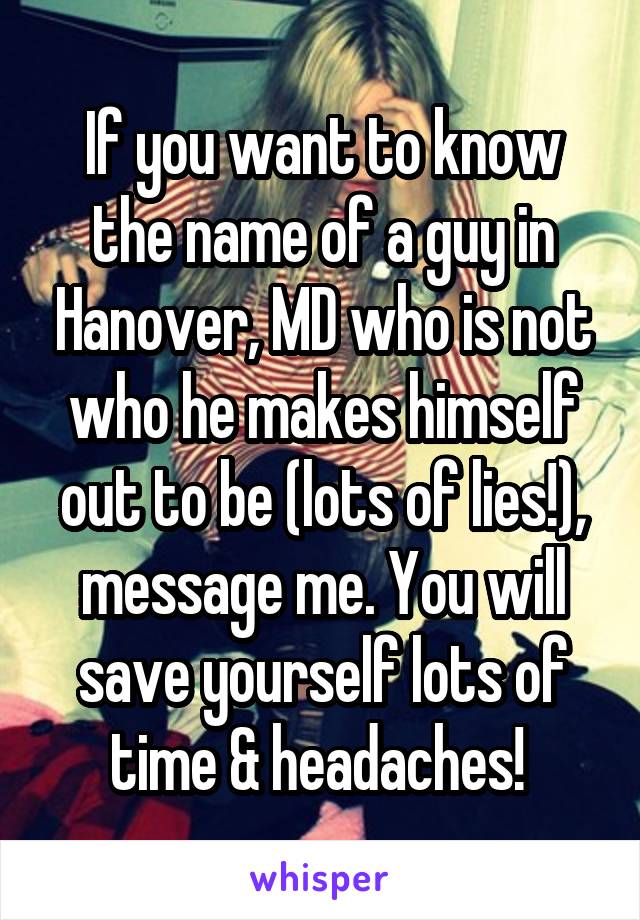 If you want to know the name of a guy in Hanover, MD who is not who he makes himself out to be (lots of lies!), message me. You will save yourself lots of time & headaches! 