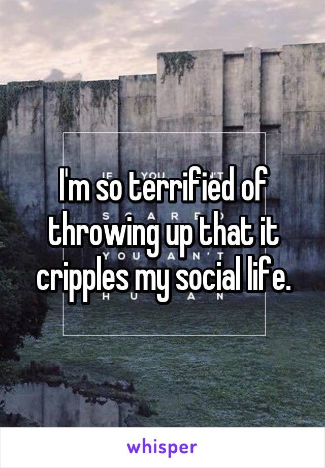 I'm so terrified of throwing up that it cripples my social life.