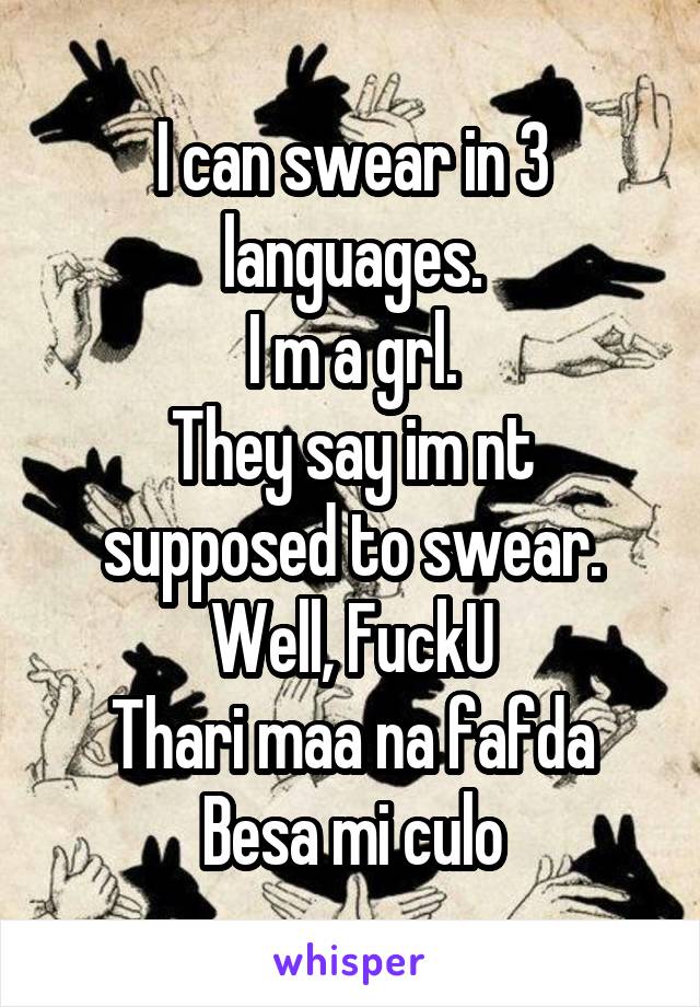 I can swear in 3 languages.
I m a grl.
They say im nt supposed to swear.
Well, FuckU
Thari maa na fafda
Besa mi culo