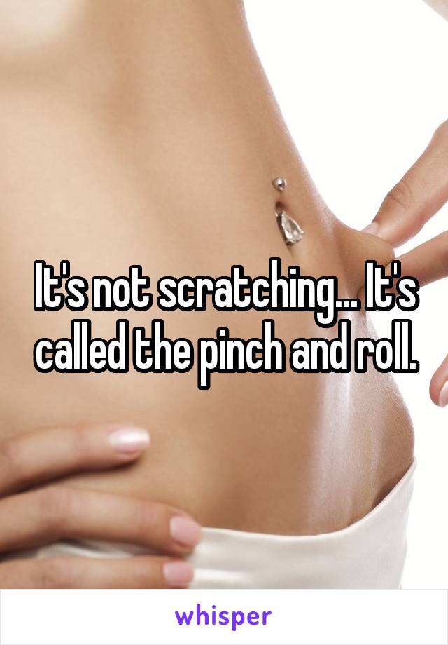 It's not scratching... It's called the pinch and roll.