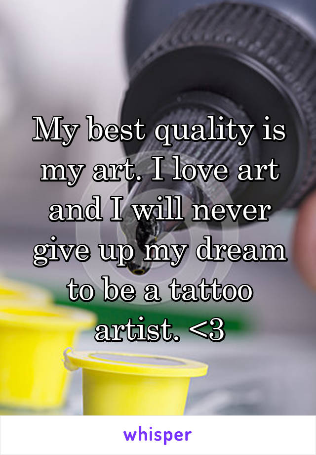 My best quality is my art. I love art and I will never give up my dream to be a tattoo artist. <3