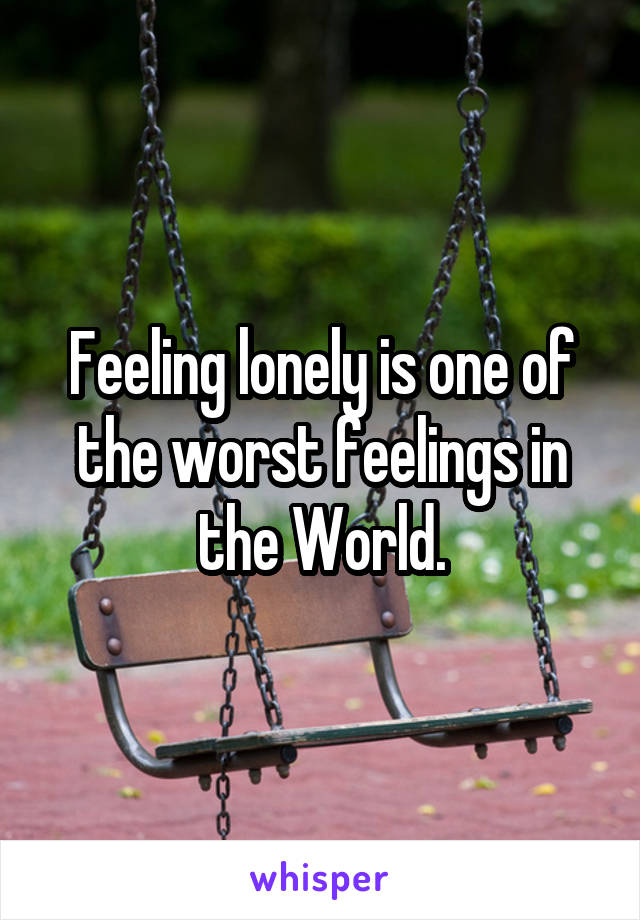 Feeling lonely is one of the worst feelings in the World.