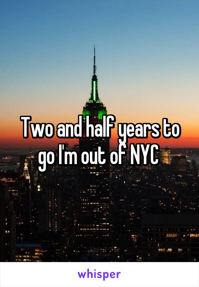 Two and half years to go I'm out of NYC 