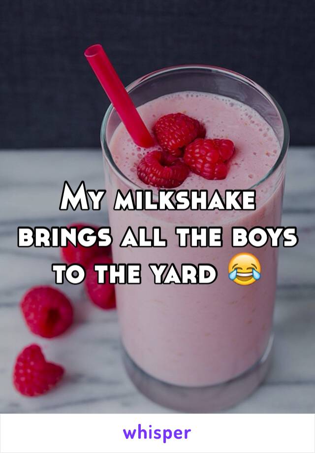 My milkshake brings all the boys to the yard 😂