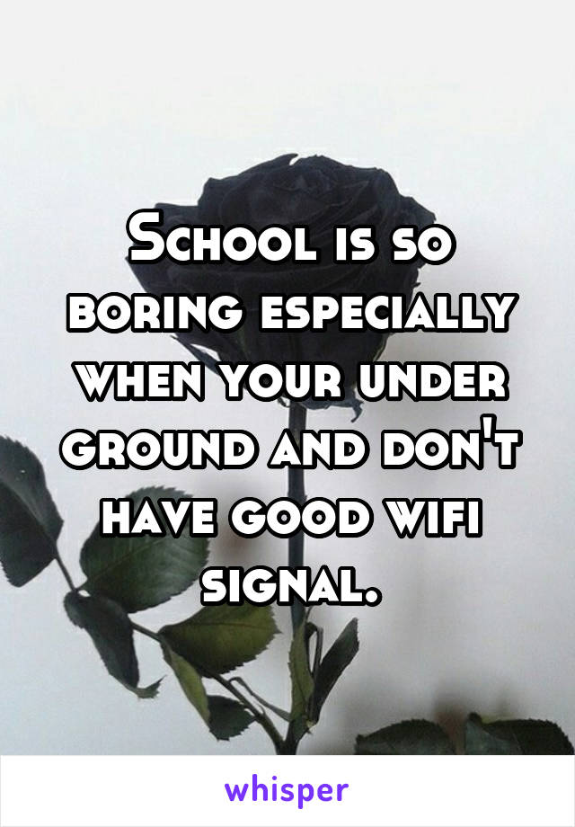 School is so boring especially when your under ground and don't have good wifi signal.