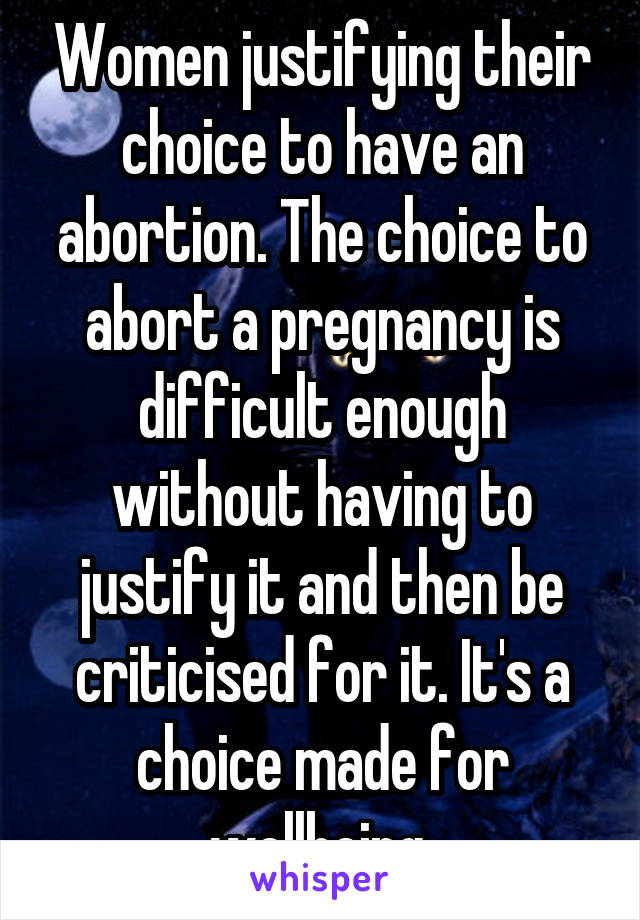 Women justifying their choice to have an abortion. The choice to abort a pregnancy is difficult enough without having to justify it and then be criticised for it. It's a choice made for wellbeing.