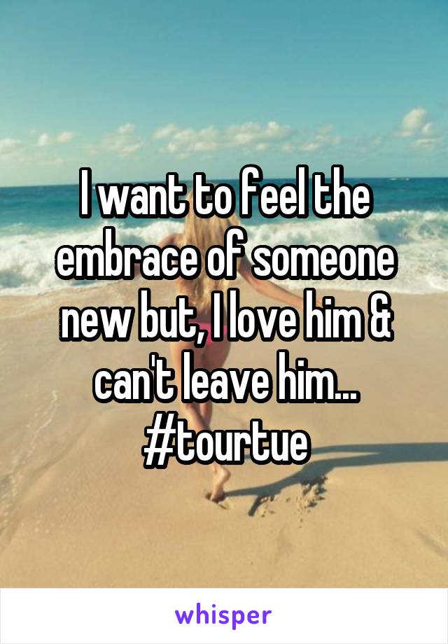 I want to feel the embrace of someone new but, I love him & can't leave him... #tourtue