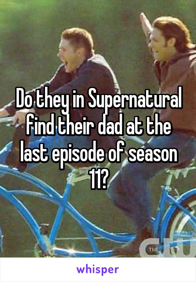 Do they in Supernatural find their dad at the last episode of season 11?