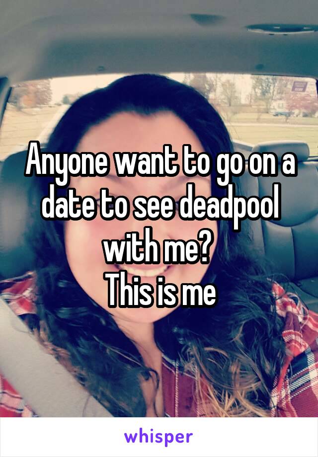 Anyone want to go on a date to see deadpool with me? 
This is me